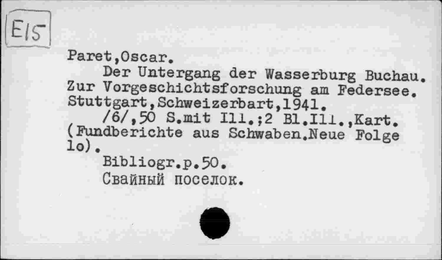 ﻿Paret,Oscar.
Der Untergang der Wasserburg Buchau. Zur Vorgeschichtsforschung am Federsee. Stuttgart,Schweizerbart,1941.
/6/,50 S.mit Ill.;2 Bl.Ill.,Kart. (Fundberichte aus Schwaben.Neue Folge lo).
Bibliogr.p.50.
Свайный поселок.